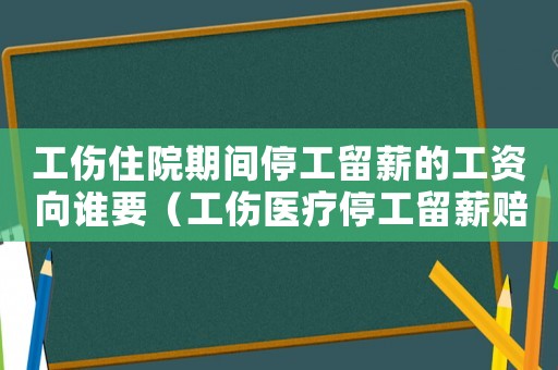 工傷住院期間停工留薪的工資向誰要（工傷醫療停工留薪賠償標準）
