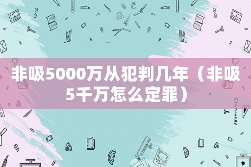 非吸5000萬從犯判幾年（非吸5千萬怎么定罪）