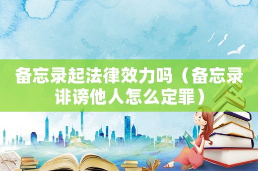 備忘錄起法律效力嗎（備忘錄誹謗他人怎么定罪）