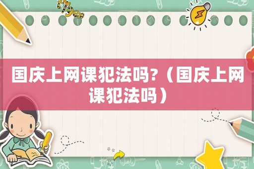 國慶上網課犯法嗎?（國慶上網課犯法嗎）