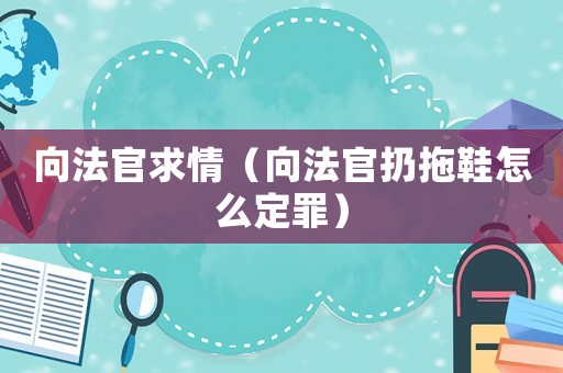 向法官求情（向法官扔拖鞋怎么定罪）