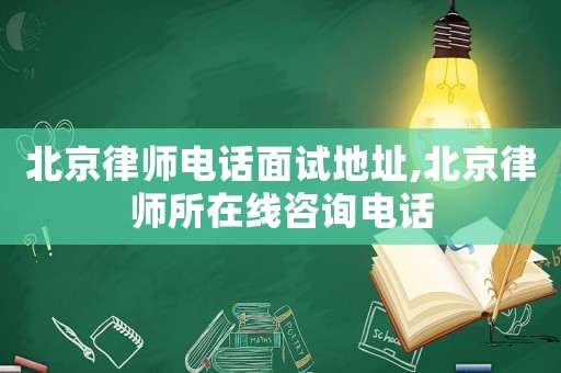 北京律師電話面試地址,北京律師所在線咨詢電話