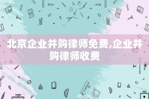 北京企業并購律師免費,企業并購律師收費