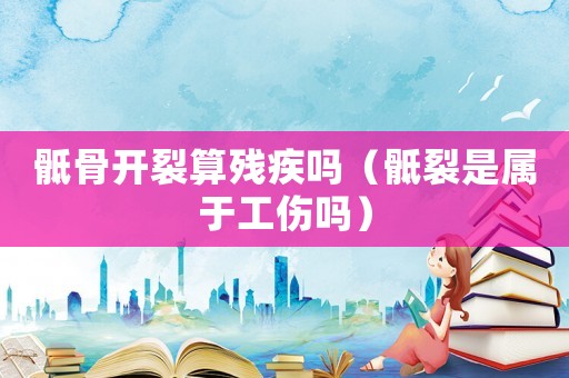 骶骨開裂算殘疾嗎（骶裂是屬于工傷嗎）