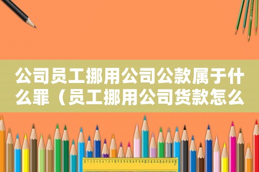 公司員工挪用公司公款屬于什么罪（員工挪用公司貨款怎么定罪）