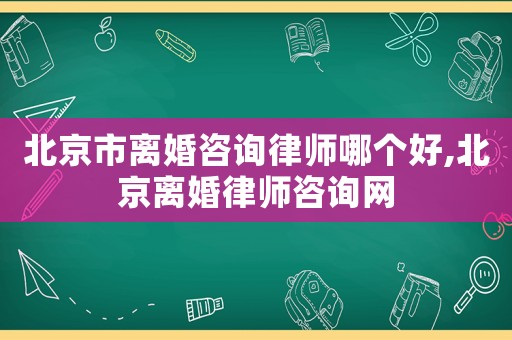 北京市離婚咨詢律師哪個好,北京離婚律師咨詢網(wǎng)