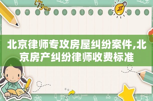 北京律師專攻房屋糾紛案件,北京房產糾紛律師收費標準