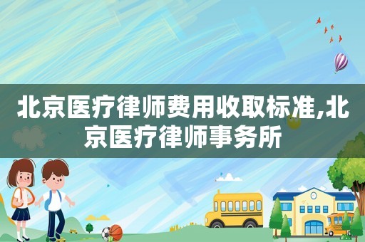 北京醫療律師費用收取標準,北京醫療律師事務所