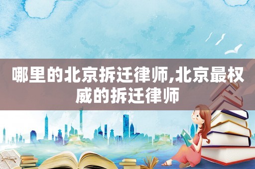 哪里的北京拆遷律師,北京最權(quán)威的拆遷律師