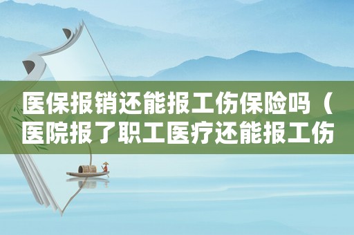 醫(yī)保報銷還能報工傷保險嗎（醫(yī)院報了職工醫(yī)療還能報工傷）