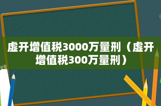 虛開增值稅3000萬量刑（虛開增值稅300萬量刑）