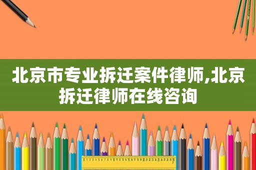 北京市專業拆遷案件律師,北京拆遷律師在線咨詢
