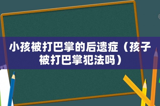 小孩被打巴掌的后遺癥（孩子被打巴掌犯法嗎）