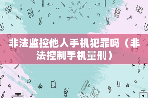 非法監控他人手機犯罪嗎（非法控制手機量刑）