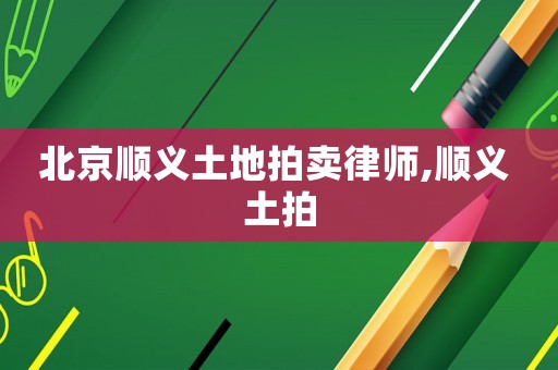 北京順義土地拍賣律師,順義 土拍