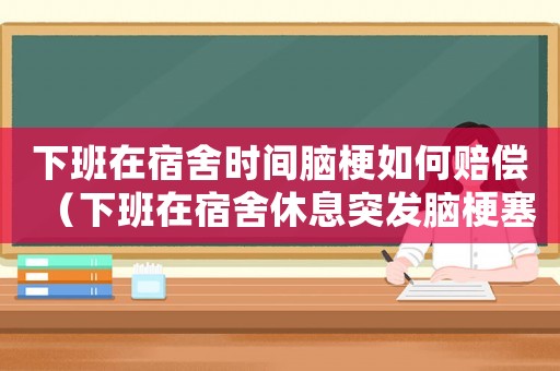 下班在宿舍時間腦梗如何賠償（下班在宿舍休息突發腦梗塞工傷）