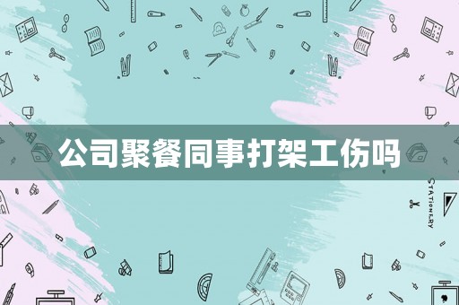 公司聚餐同事打架工傷嗎