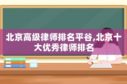 北京高級律師排名平谷,北京十大優秀律師排名