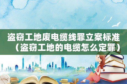 盜竊工地廢電纜線罪立案標(biāo)準(zhǔn)（盜竊工地的電纜怎么定罪）