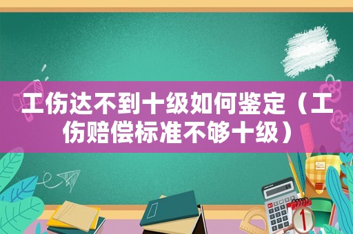 工傷達(dá)不到十級(jí)如何鑒定（工傷賠償標(biāo)準(zhǔn)不夠十級(jí)）