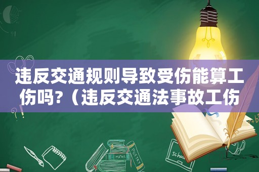 違反交通規則導致受傷能算工傷嗎?（違反交通法事故工傷）