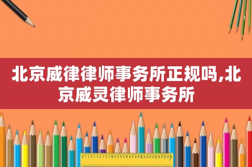 北京威律律師事務(wù)所正規(guī)嗎,北京威靈律師事務(wù)所