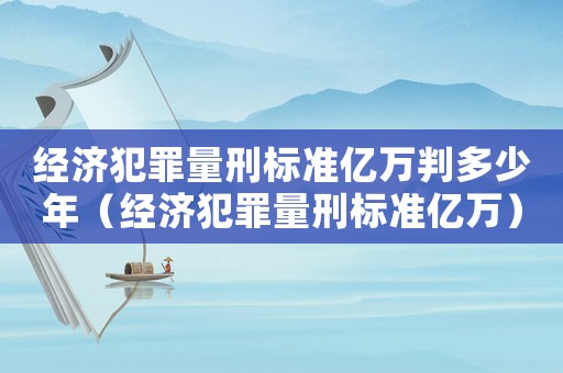 經(jīng)濟犯罪量刑標準億萬判多少年（經(jīng)濟犯罪量刑標準億萬）