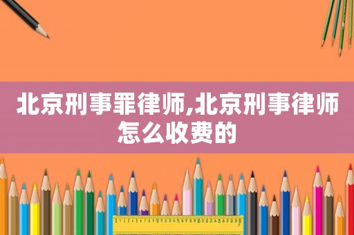 北京刑事罪律師,北京刑事律師怎么收費的