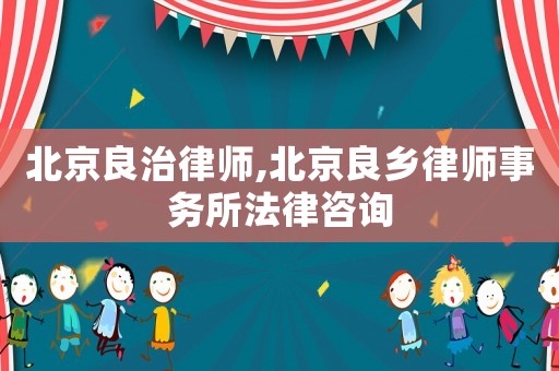 北京良治律師,北京良鄉律師事務所法律咨詢