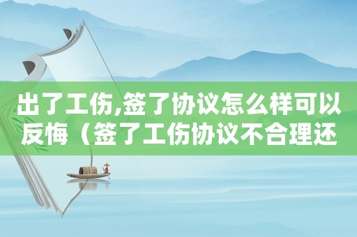出了工傷,簽了協議怎么樣可以反悔（簽了工傷協議不合理還可以起訴嗎）