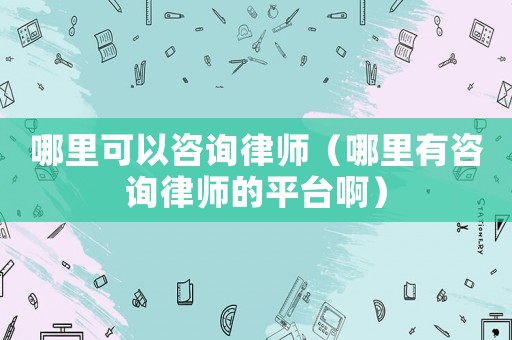 哪里可以咨詢律師（哪里有咨詢律師的平臺啊）
