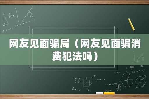 網友見面騙局（網友見面騙消費犯法嗎）