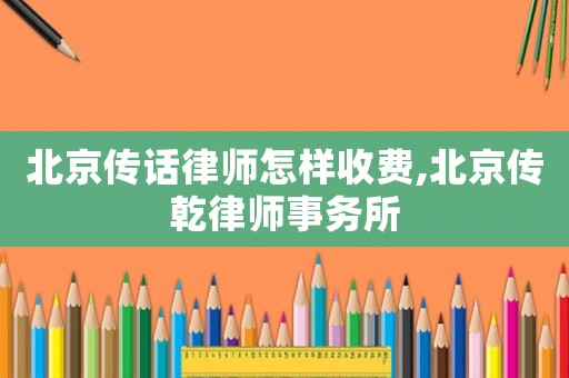 北京傳話律師怎樣收費,北京傳乾律師事務所