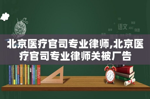 北京醫療官司專業律師,北京醫療官司專業律師關被廠告
