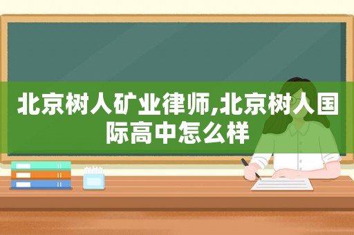 北京樹人礦業(yè)律師,北京樹人國際高中怎么樣