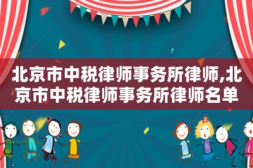 北京市中稅律師事務所律師,北京市中稅律師事務所律師名單