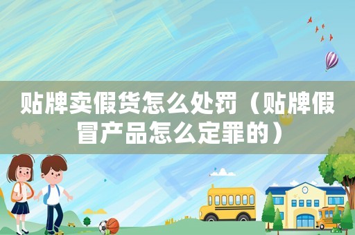 貼牌賣假貨怎么處罰（貼牌假冒產品怎么定罪的）