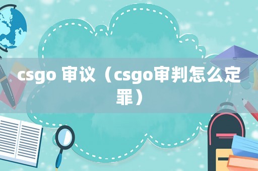 csgo 審議（csgo審判怎么定罪）