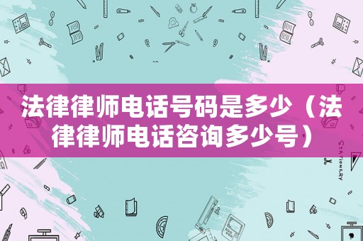 法律律師電話號碼是多少（法律律師電話咨詢多少號）