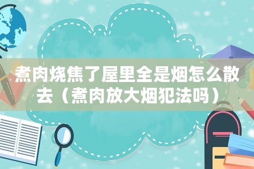 煮肉燒焦了屋里全是煙怎么散去（煮肉放大煙犯法嗎）