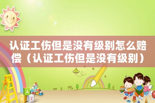 認(rèn)證工傷但是沒有級別怎么賠償（認(rèn)證工傷但是沒有級別）