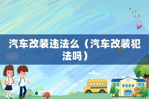 汽車改裝違法么（汽車改裝犯法嗎）