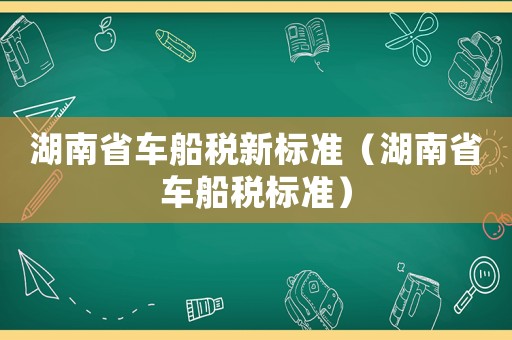 湖南省車船稅新標(biāo)準(zhǔn)（湖南省車船稅標(biāo)準(zhǔn)）
