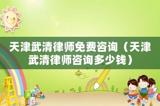天津武清律師免費咨詢（天津武清律師咨詢多少錢）