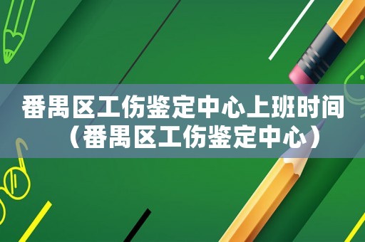 番禺區工傷鑒定中心上班時間（番禺區工傷鑒定中心）