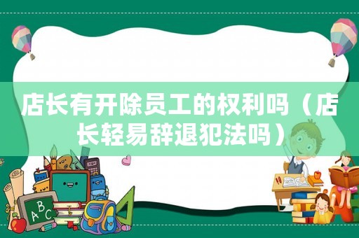 店長有開除員工的權利嗎（店長輕易辭退犯法嗎）