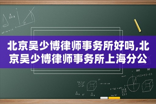 北京吳少博律師事務所好嗎,北京吳少博律師事務所上海分公司
