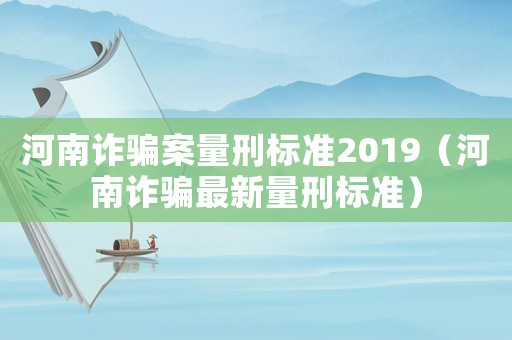 河南詐騙案量刑標(biāo)準(zhǔn)2019（河南詐騙最新量刑標(biāo)準(zhǔn)）