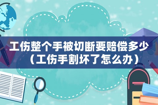 工傷整個(gè)手被切斷要賠償多少（工傷手割壞了怎么辦）