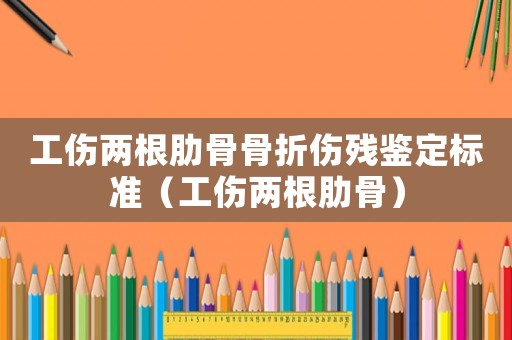 工傷兩根肋骨骨折傷殘鑒定標準（工傷兩根肋骨）